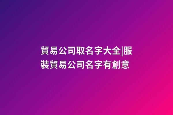 貿易公司取名字大全|服裝貿易公司名字有創意-第1張-公司起名-玄機派
